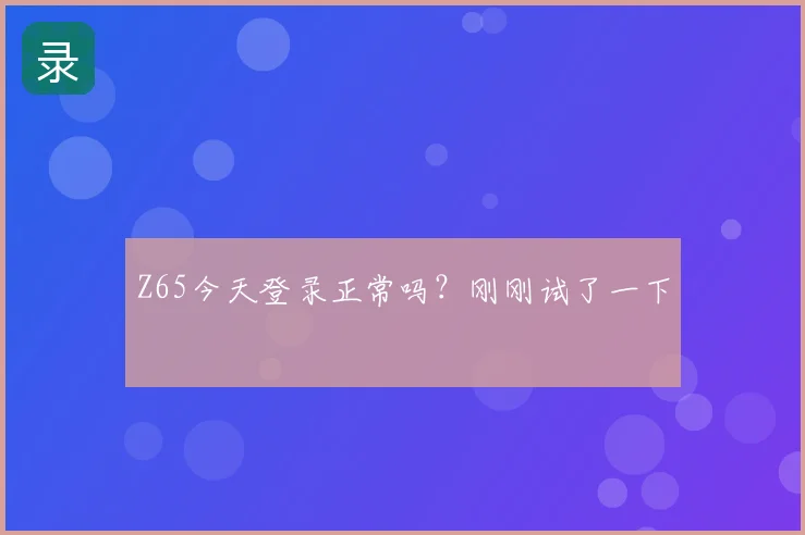 Z65今天登录正常吗?刚刚试了一下
