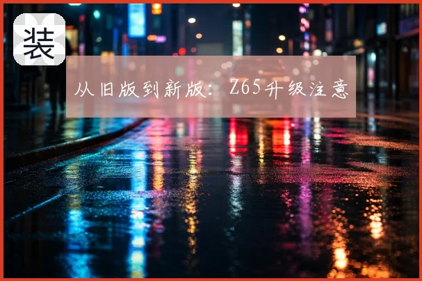 从旧版到新版:Z65升级注意